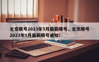 北京限号2023年5月最新限号，北京限号2023年5月最新限号通知！