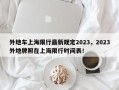 外地车上海限行最新规定2023，2023外地牌照在上海限行时间表！