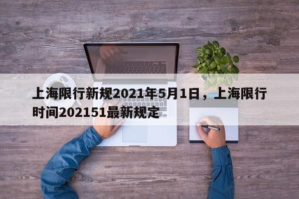 上海限行新规2021年5月1日，上海限行时间202151最新规定-第1张图片-司微网