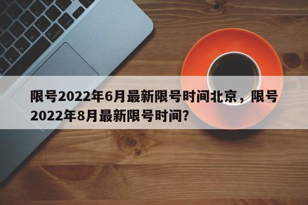 限号2022年6月最新限号时间北京，限号2022年8月最新限号时间？-第1张图片-司微网