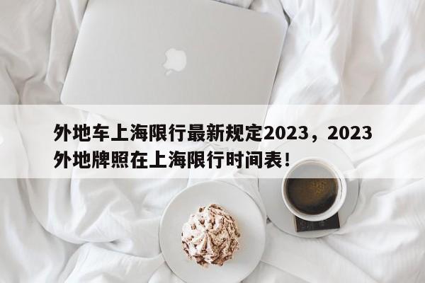 外地车上海限行最新规定2023，2023外地牌照在上海限行时间表！-第1张图片-司微网